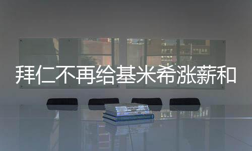 拜仁不再給基米希漲薪和簽字費(fèi)，未來何去何從？