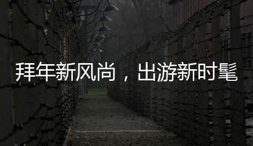 拜年新風尚，出游新時髦