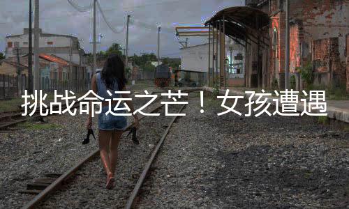 挑戰(zhàn)命運之芒！女孩遭遇芒果過敏不懼信念猛烈迎擊的挑戰(zhàn)