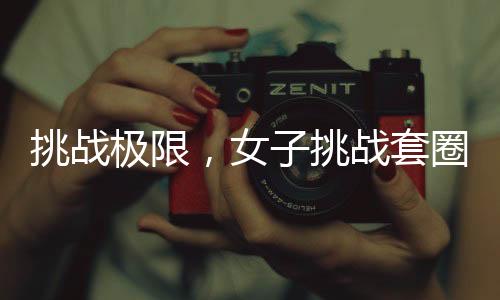 挑戰(zhàn)極限，女子挑戰(zhàn)套圈成功套入三百個(gè)，一觸即發(fā)的神秘力量驚現(xiàn)活動(dòng)現(xiàn)場(chǎng)！