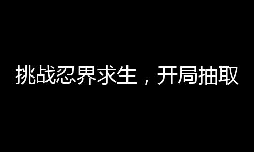 挑戰(zhàn)忍界求生，開局抽取十件裝備