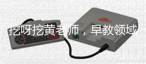 挖呀挖黃老師，早教領(lǐng)域的璀璨明星，引領(lǐng)早期教育新潮流