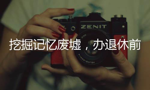 挖掘記憶廢墟，辦退休前的尋跡之旅