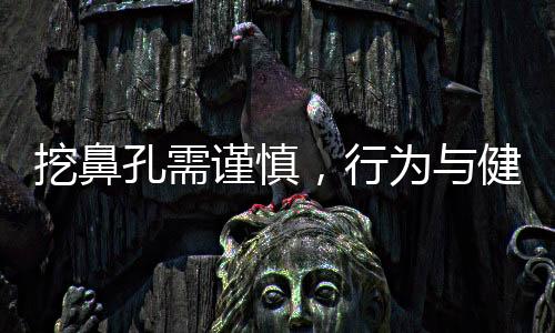 挖鼻孔需謹(jǐn)慎，行為與健康的深度解析