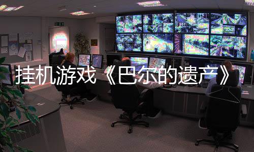 掛機游戲《巴爾的遺產》Steam頁面開放 發(fā)售日待定