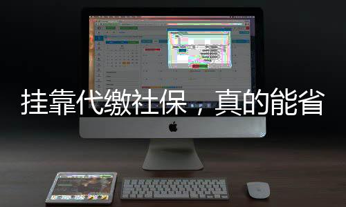 掛靠代繳社保，真的能省錢省心嗎？警惕背后的風(fēng)險(xiǎn)