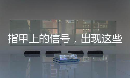 指甲上的信號(hào)，出現(xiàn)這些表現(xiàn)一定要注意！