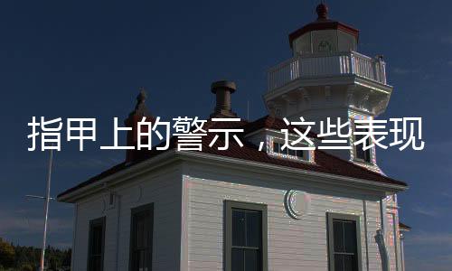 指甲上的警示，這些表現(xiàn)需要注意
