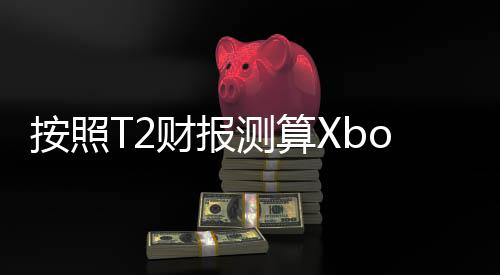 按照T2財報測算Xbox Series主機年銷量僅有200萬臺？