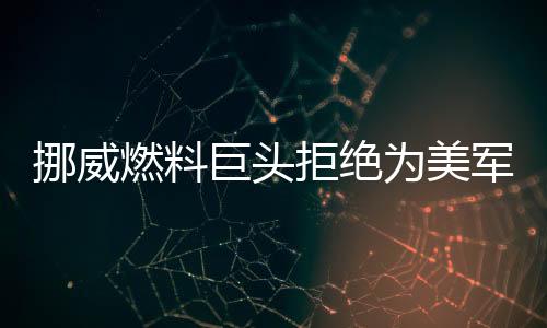 挪威燃料巨頭拒絕為美軍艦加油，引發(fā)國(guó)際關(guān)注