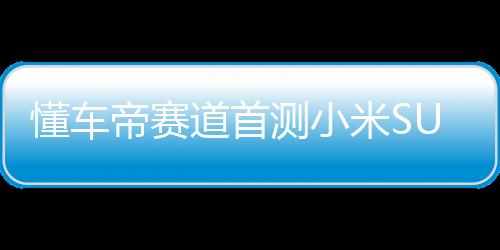 懂車帝賽道首測小米SU7 Ultra，速度與智能的完美結(jié)合