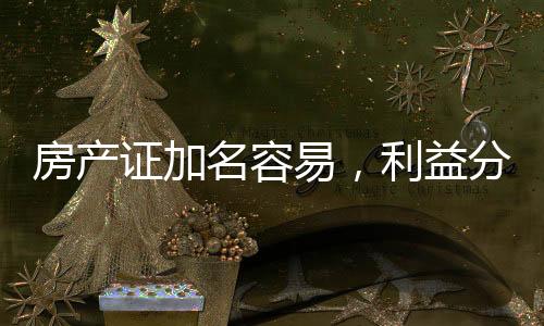 房產(chǎn)證加名容易，利益分配不易，房產(chǎn)證加名或分不到現(xiàn)象解析