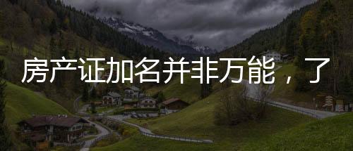 房產(chǎn)證加名并非萬(wàn)能，了解細(xì)節(jié)避免房產(chǎn)糾紛