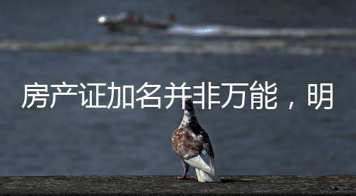 房產(chǎn)證加名并非萬能，明晰法律條款避免房產(chǎn)糾紛