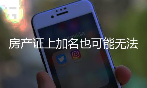 房產(chǎn)證上加名也可能無(wú)法分到房產(chǎn)——揭示背后的真相與注意事項(xiàng)