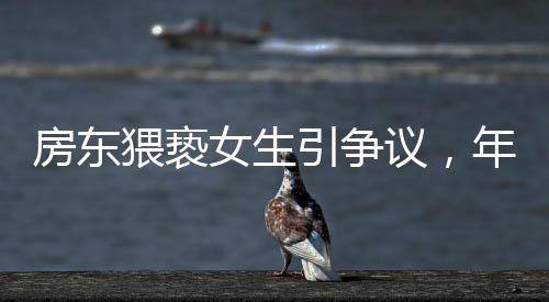 房東猥褻女生引爭議，年紀大獲免責遭質(zhì)疑