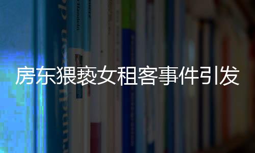 房東猥褻女租客事件引發(fā)社會(huì)關(guān)注，警方不拘留引發(fā)爭(zhēng)議