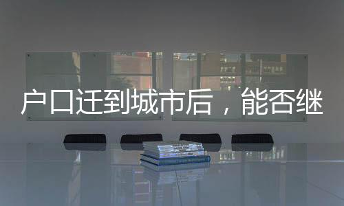 戶口遷到城市后，能否繼承宅基地？解讀相關(guān)法規(guī)與權(quán)益保障