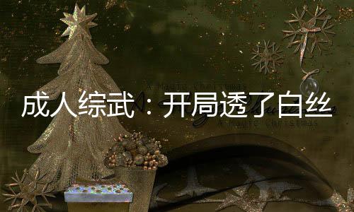 成人綜武：開(kāi)局透了白絲范若若！