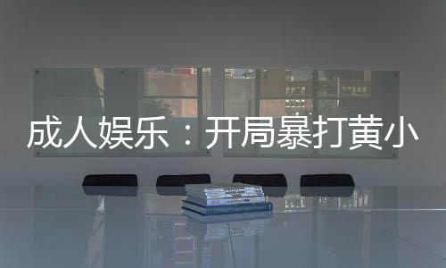 成人娛樂：開局暴打黃小廚！