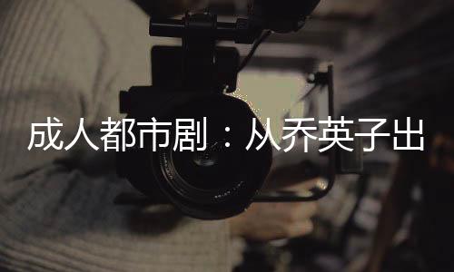 成人都市劇：從喬英子出紕漏開始