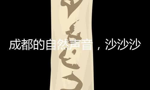 成都的自然聲音，沙沙沙探秘之旅