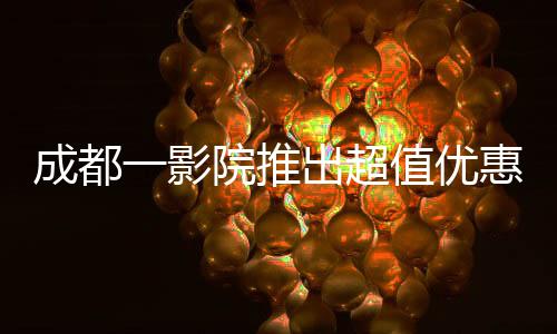 成都一影院推出超值優(yōu)惠觀影活動，僅需29.9元觀看哪吒2
