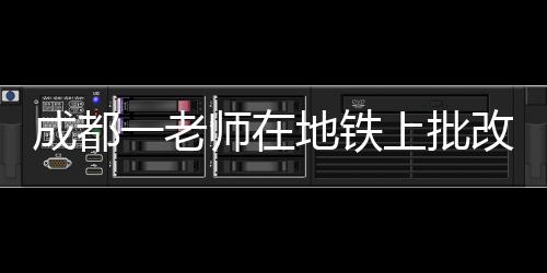 成都一老師在地鐵上批改試卷，敬業(yè)精神的生動寫照