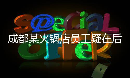 成都某火鍋店員工疑在后廚小便，引發(fā)社會(huì)關(guān)注