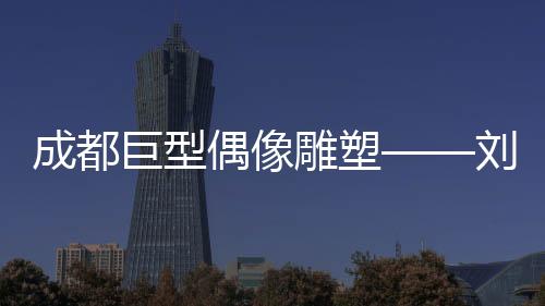 成都巨型偶像雕塑——劉亦菲化身網(wǎng)紅打卡新地標(biāo)
