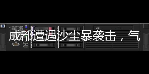 成都遭遇沙塵暴襲擊，氣象部門發(fā)布預警提醒市民注意防護