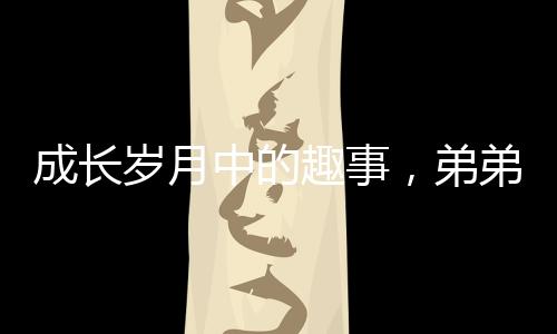 成長歲月中的趣事，弟弟長大后依然被四個姐姐聯(lián)手制服