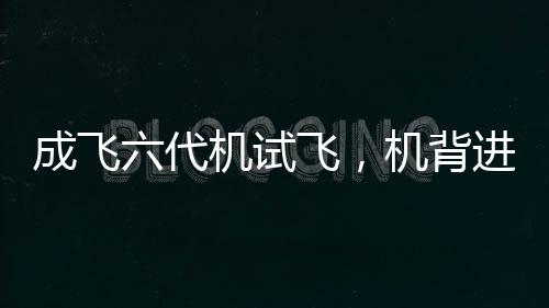 成飛六代機(jī)試飛，機(jī)背進(jìn)氣道清晰可見