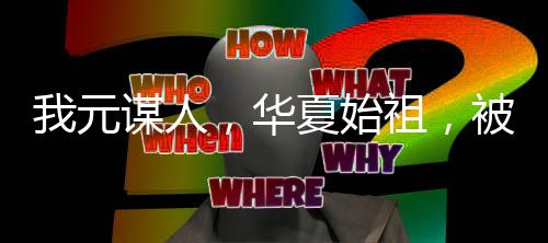 我元謀人，華夏始祖，被周姐直播