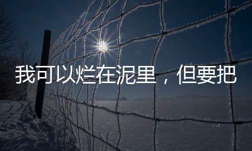 我可以爛在泥里，但要把她托起——一種無私的精神力量