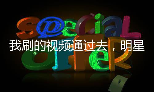 我刷的視頻通過去，明星們破防了