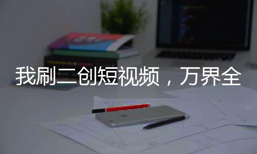 我刷二創(chuàng)短視頻，萬(wàn)界全麻了！