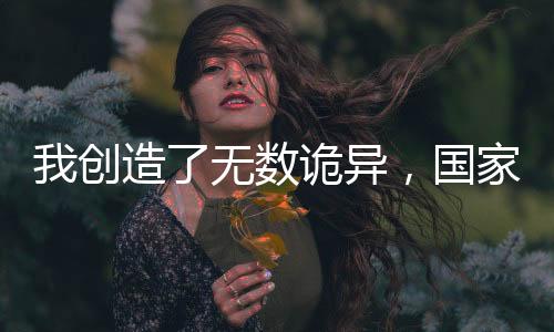 我創(chuàng)造了無(wú)數(shù)詭異，國(guó)家樂(lè)瘋了！