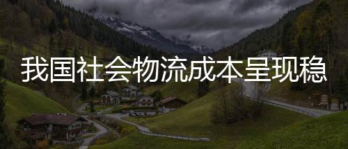 我國社會(huì)物流成本呈現(xiàn)穩(wěn)步下降態(tài)勢