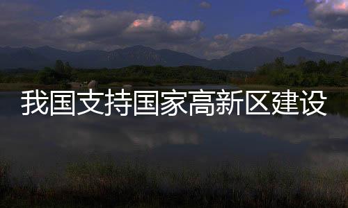 我國支持國家高新區(qū)建設(shè)中試驗證平臺