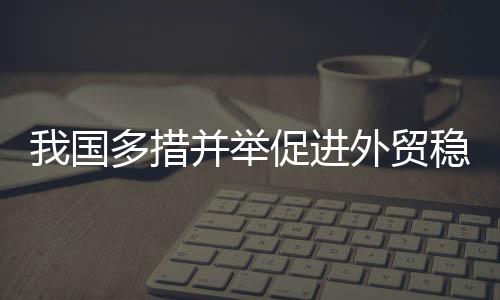 我國多措并舉促進外貿(mào)穩(wěn)定增長