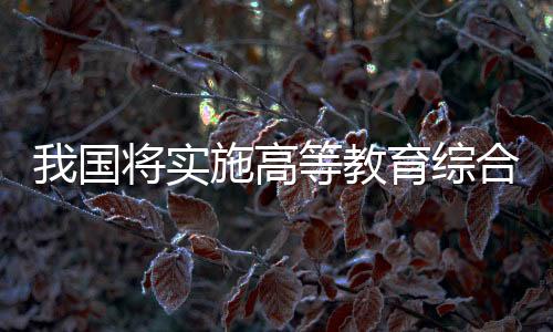 我國(guó)將實(shí)施高等教育綜合改革試點(diǎn)