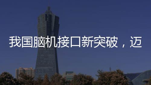 我國腦機接口新突破，邁向智能科技的新紀(jì)元