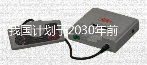 我國(guó)計(jì)劃于2030年前后完成火星采樣返回任務(wù)