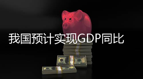我國預(yù)計(jì)實(shí)現(xiàn)GDP同比增長5% ——展望未來繁榮的藍(lán)圖