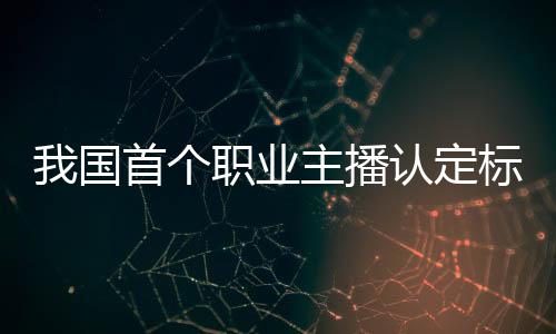我國(guó)首個(gè)職業(yè)主播認(rèn)定標(biāo)準(zhǔn)公布：分三級(jí) 品德評(píng)級(jí)可一票否決