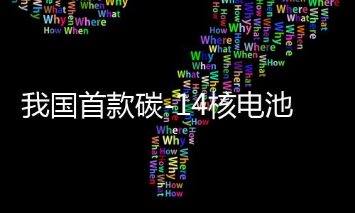 我國首款碳-14核電池研制成功，開啟新能源時代的新篇章