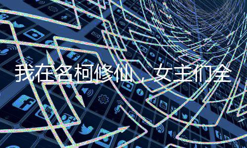 我在名柯修仙，女主們?nèi)珳S陷了