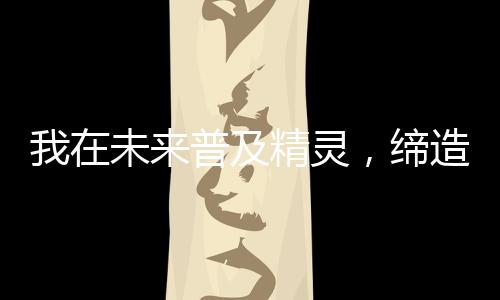 我在未來(lái)普及精靈，締造新時(shí)代！