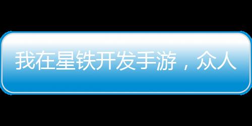 我在星鐵開(kāi)發(fā)手游，眾人全上頭！